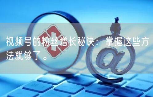 视频号的粉丝增长秘诀：掌握这些方法就够了。