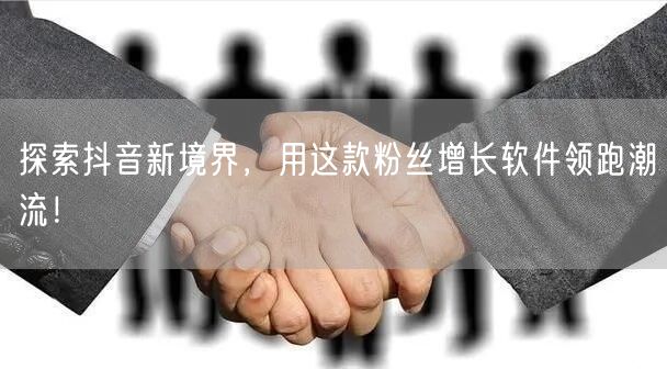 探索抖音新境界，用这款粉丝增长软件领跑潮流！