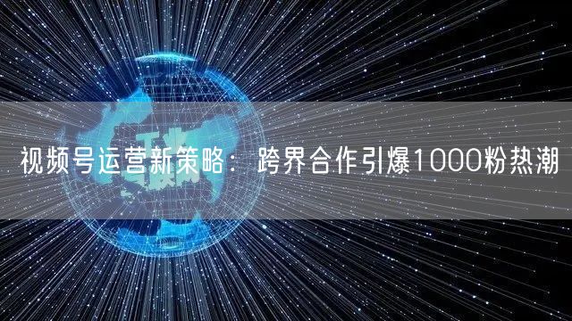 视频号运营新策略：跨界合作引爆1000粉热潮