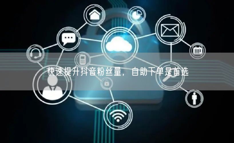 快速提升抖音粉丝量，自助下单是首选