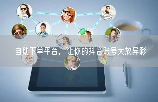 自助下单平台，让你的抖音账号大放异彩