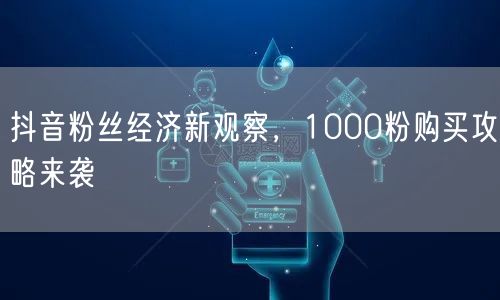 抖音粉丝经济新观察，1000粉购买攻略来袭