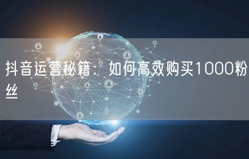 抖音运营秘籍：如何高效购买1000粉丝