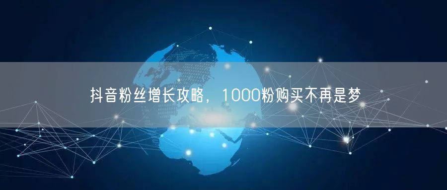 抖音粉丝增长攻略，1000粉购买不再是梦