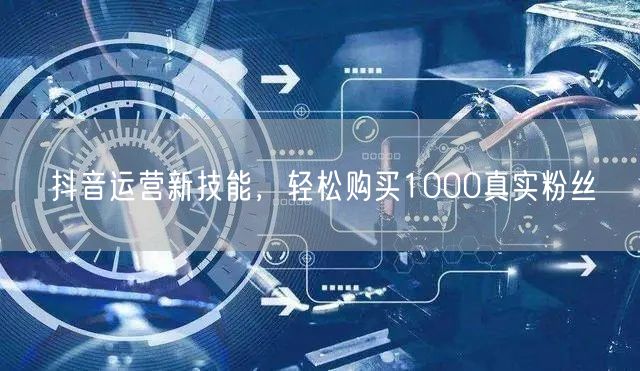 抖音运营新技能，轻松购买1000真实粉丝
