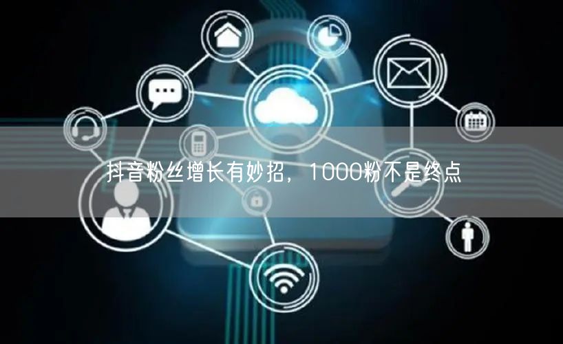 抖音粉丝增长有妙招，1000粉不是终点