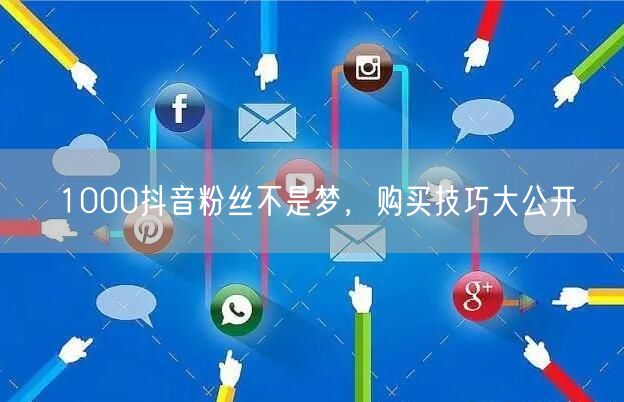 1000抖音粉丝不是梦，购买技巧大公开