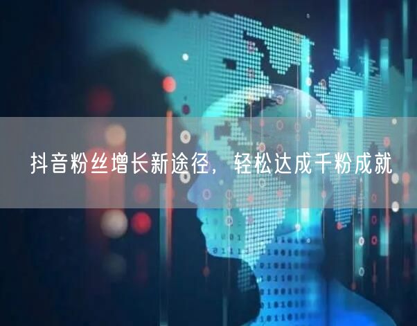 抖音粉丝增长新途径，轻松达成千粉成就