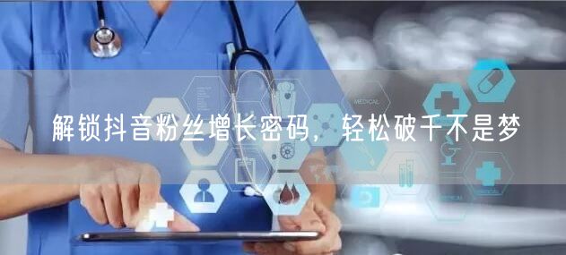 解锁抖音粉丝增长密码，轻松破千不是梦
