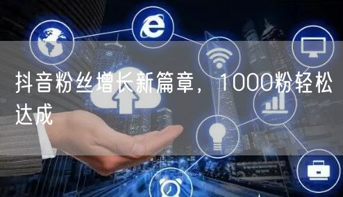 抖音粉丝增长新篇章，1000粉轻松达成