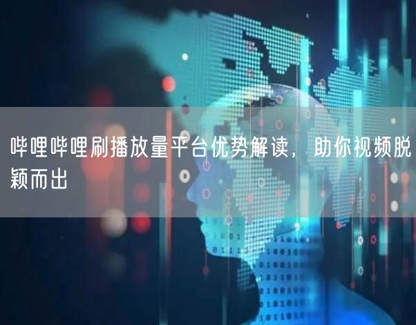 哔哩哔哩刷播放量平台优势解读，助你视频脱颖而出
