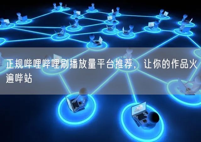 正规哔哩哔哩刷播放量平台推荐，让你的作品火遍哔站