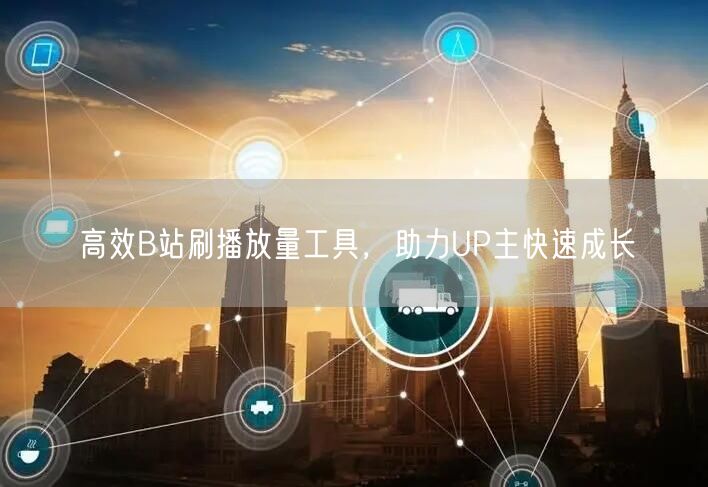 高效B站刷播放量工具，助力UP主快速成长