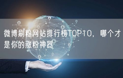微博刷粉网站排行榜TOP10，哪个才是你的涨粉神器