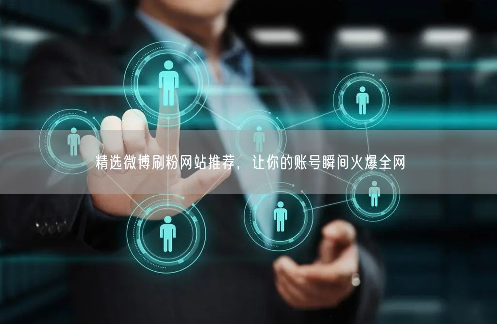 精选微博刷粉网站推荐，让你的账号瞬间火爆全网