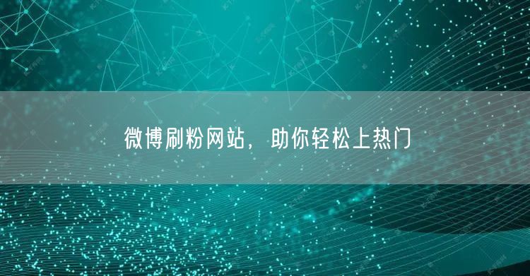 微博刷粉网站，助你轻松上热门