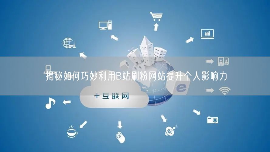 揭秘如何巧妙利用B站刷粉网站提升个人影响力