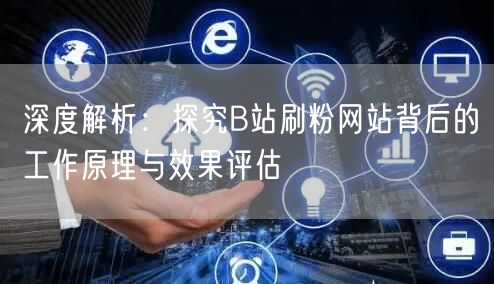 深度解析：探究B站刷粉网站背后的工作原理与效果评估