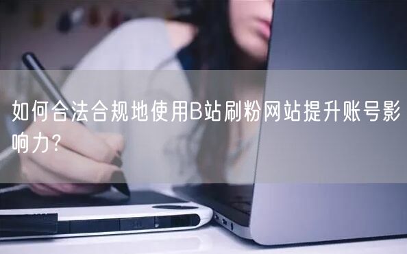 如何合法合规地使用B站刷粉网站提升账号影响力？