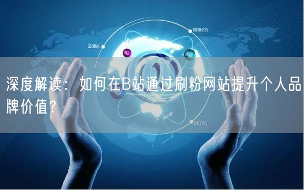 深度解读：如何在B站通过刷粉网站提升个人品牌价值？
