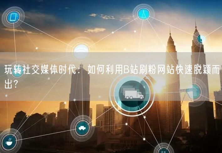 玩转社交媒体时代：如何利用B站刷粉网站快速脱颖而出？