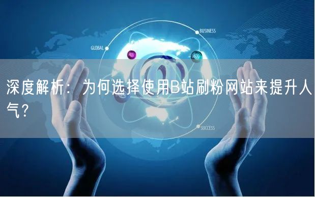 深度解析：为何选择使用B站刷粉网站来提升人气？