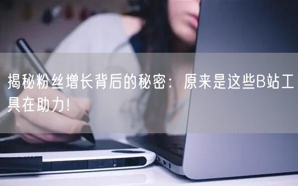 揭秘粉丝增长背后的秘密：原来是这些B站工具在助力！