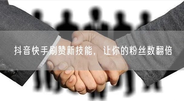 抖音快手刷赞新技能，让你的粉丝数翻倍