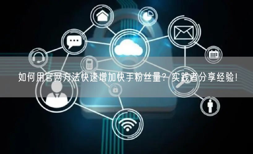 如何用官网方法快速增加快手粉丝量？实践者分享经验！
