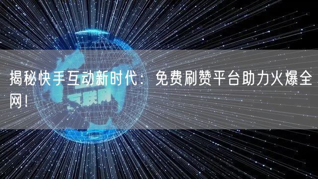 揭秘快手互动新时代：免费刷赞平台助力火爆全网！