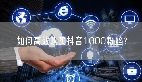 如何高效购买抖音1000粉丝？