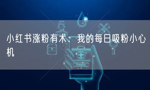 小红书涨粉有术：我的每日吸粉小心机