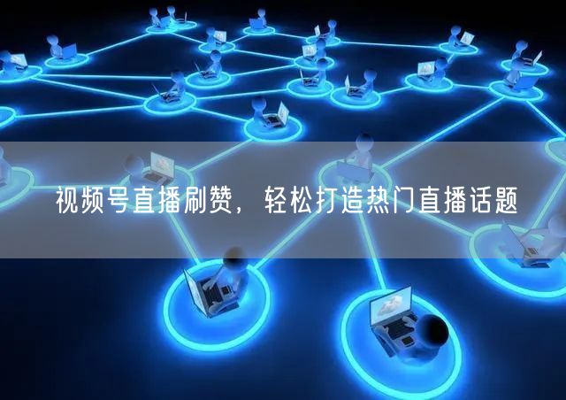 视频号直播刷赞，轻松打造热门直播话题