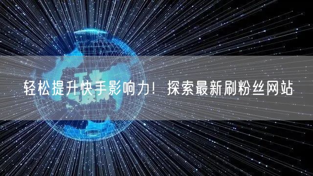 轻松提升快手影响力！探索最新刷粉丝网站