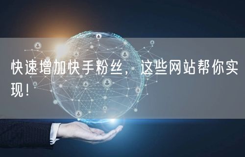快速增加快手粉丝，这些网站帮你实现！