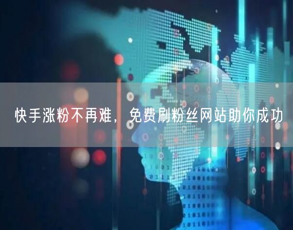 快手涨粉不再难，免费刷粉丝网站助你成功