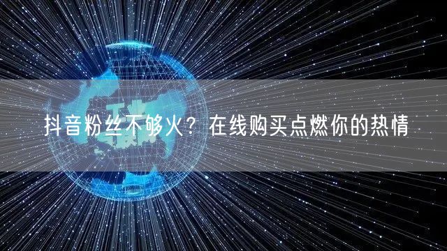 抖音粉丝不够火？在线购买点燃你的热情
