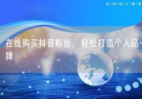 在线购买抖音粉丝，轻松打造个人品牌