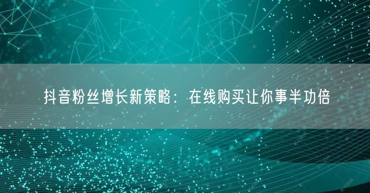 抖音粉丝增长新策略：在线购买让你事半功倍