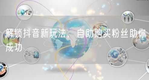 解锁抖音新玩法，自助购买粉丝助你成功