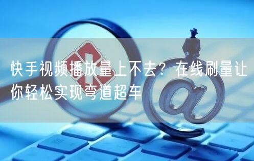快手视频播放量上不去？在线刷量让你轻松实现弯道超车