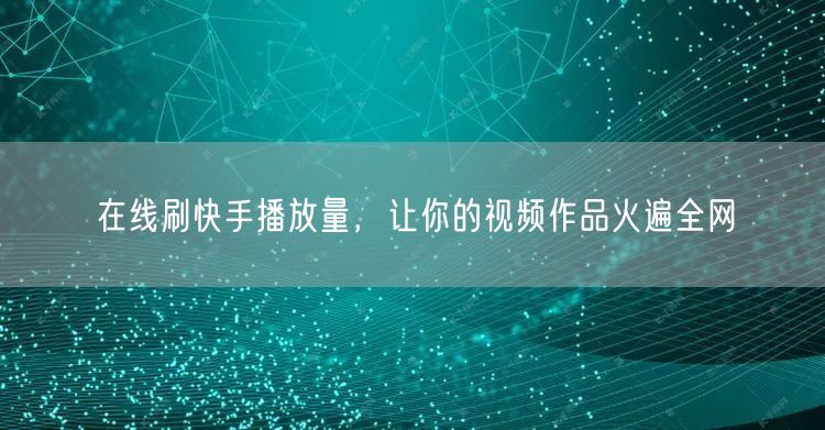 在线刷快手播放量，让你的视频作品火遍全网