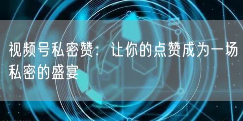 视频号私密赞：让你的点赞成为一场私密的盛宴