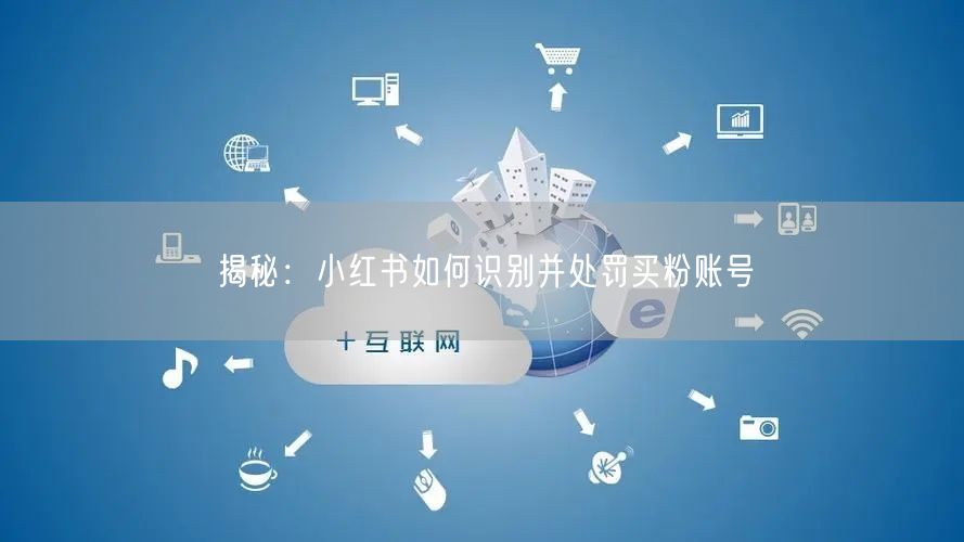 揭秘：小红书如何识别并处罚买粉账号