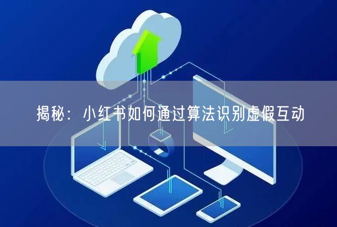 揭秘：小红书如何通过算法识别虚假互动