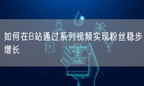 如何在B站通过系列视频实现粉丝稳步增长